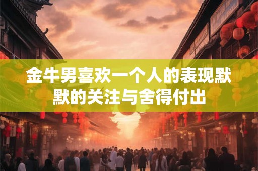 金牛男喜欢一个人的表现默默的关注与舍得付出