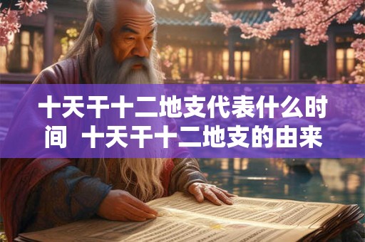十天干十二地支代表什么时间  十天干十二地支的由来及意义