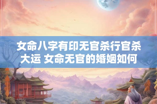 女命八字有印无官杀行官杀大运 女命无官的婚姻如何