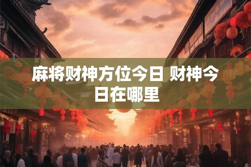 麻将财神方位今日 财神今日在哪里