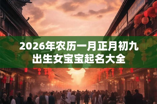 2026年农历一月正月初九出生女宝宝起名大全