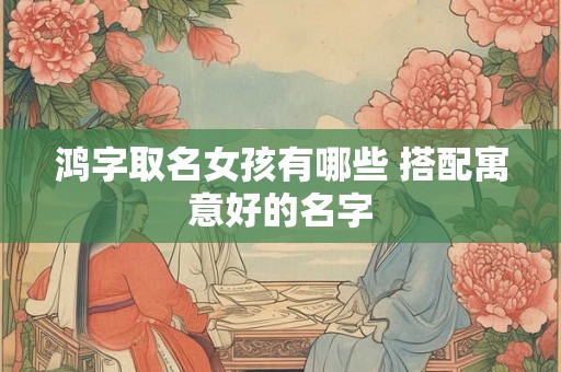 鸿字取名女孩有哪些 搭配寓意好的名字