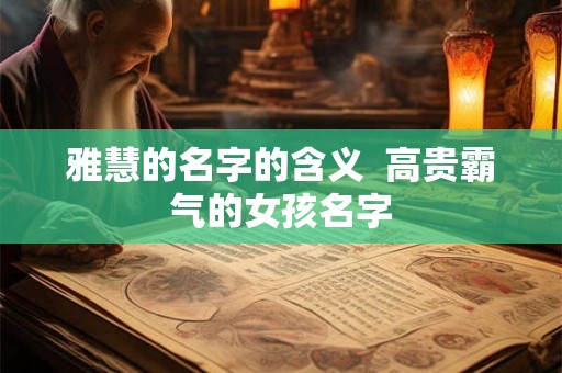 雅慧的名字的含义  高贵霸气的女孩名字