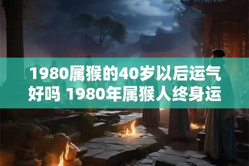 1980属猴的40岁以后运气好吗 1980年属猴人终身运程