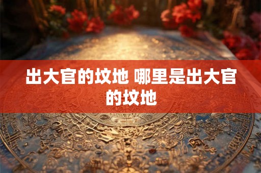 出大官的坟地 哪里是出大官的坟地