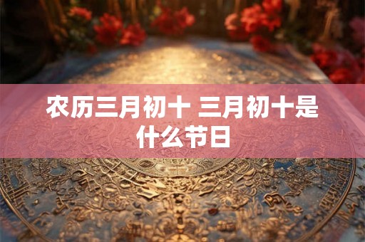 农历三月初十 三月初十是什么节日