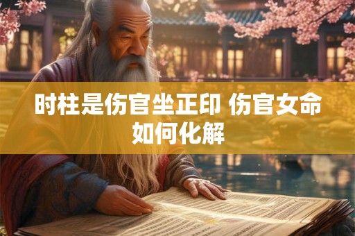 时柱是伤官坐正印 伤官女命如何化解