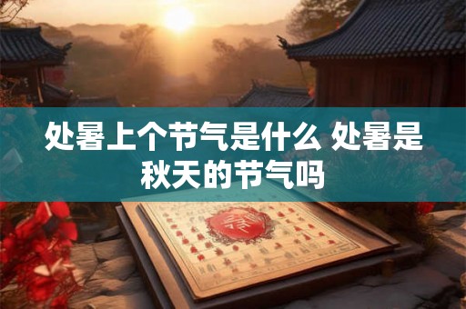 处暑上个节气是什么 处暑是秋天的节气吗