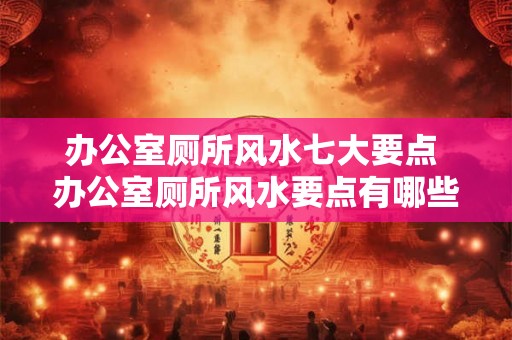 办公室厕所风水七大要点 办公室厕所风水要点有哪些