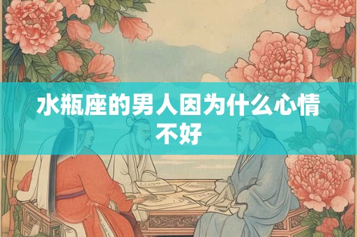 水瓶座的男人因为什么心情不好