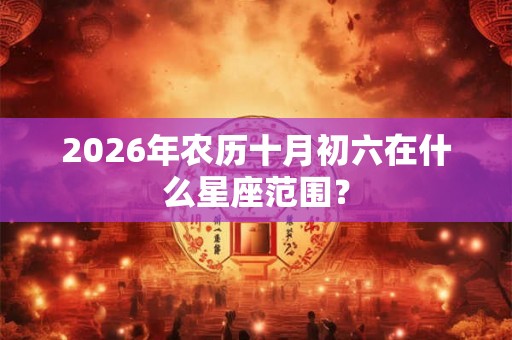 2026年农历十月初六在什么星座范围？