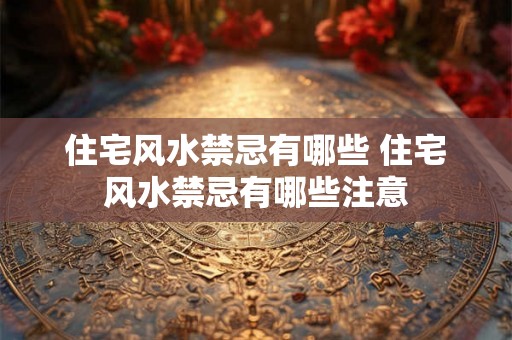 住宅风水禁忌有哪些 住宅风水禁忌有哪些注意 住宅风水禁忌有哪些 住宅风水禁忌有哪些注意