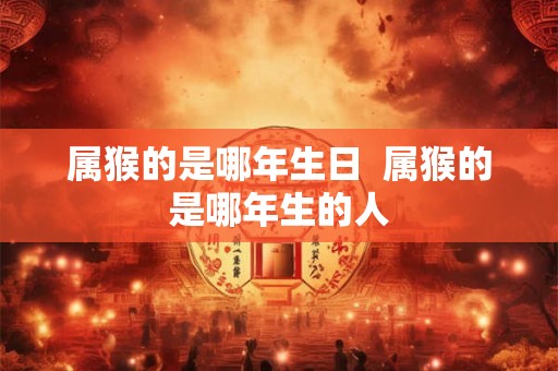 属猴的是哪年生日 属猴的是哪年生的人 属猴的是哪年生日 属猴的是哪年生的人