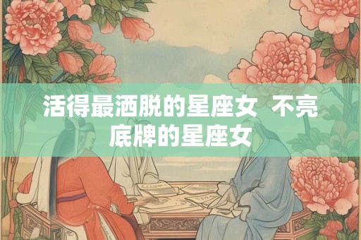 活得最洒脱的星座女  不亮底牌的星座女