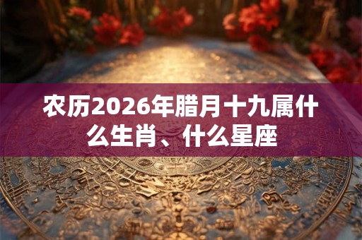 农历2026年腊月十九属什么生肖、什么星座