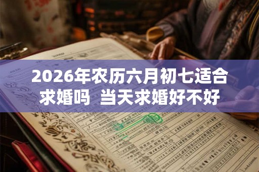 2026年农历六月初七适合求婚吗  当天求婚好不好