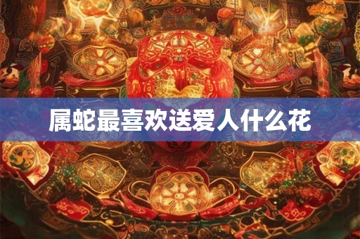 属蛇最喜欢送爱人什么花