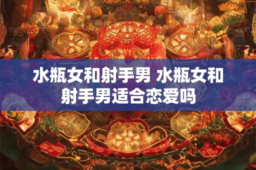 水瓶女和射手男 水瓶女和射手男适合恋爱吗