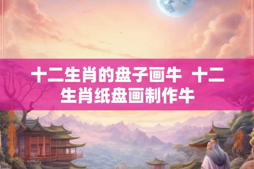 十二生肖的盘子画牛  十二生肖纸盘画制作牛
