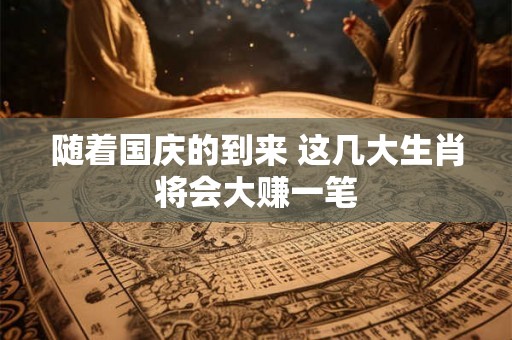 随着国庆的到来 这几大生肖将会大赚一笔