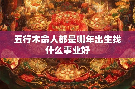 五行木命人都是哪年出生找什么事业好