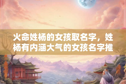 火命姓杨的女孩取名字，姓杨有内涵大气的女孩名字推荐！