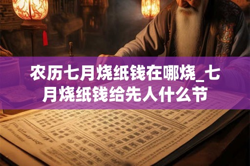 农历七月烧纸钱在哪烧_七月烧纸钱给先人什么节