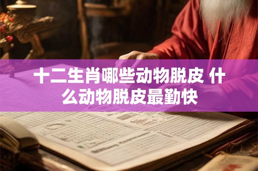 十二生肖哪些动物脱皮 什么动物脱皮最勤快 十二生肖哪些动物脱皮 什么动物脱皮最勤快