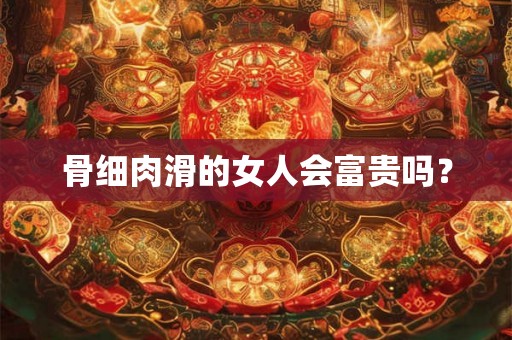 骨细肉滑的女人会富贵吗？