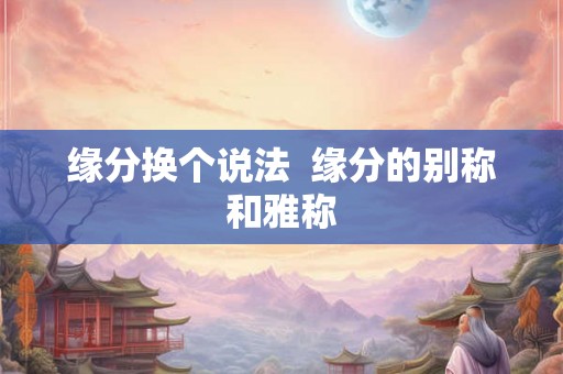 缘分换个说法 缘分的别称和雅称 缘分换个说法 缘分的别称和雅称