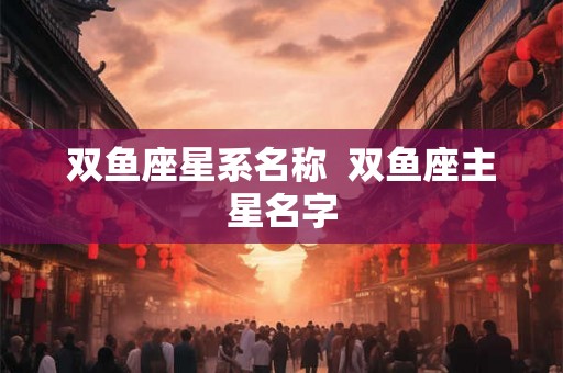 双鱼座星系名称 双鱼座主星名字 双鱼座星系名称 双鱼座主星名字