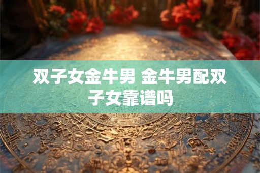 双子女金牛男 金牛男配双子女靠谱吗
