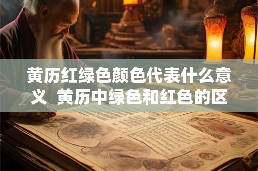 黄历红绿色颜色代表什么意义  黄历中绿色和红色的区别