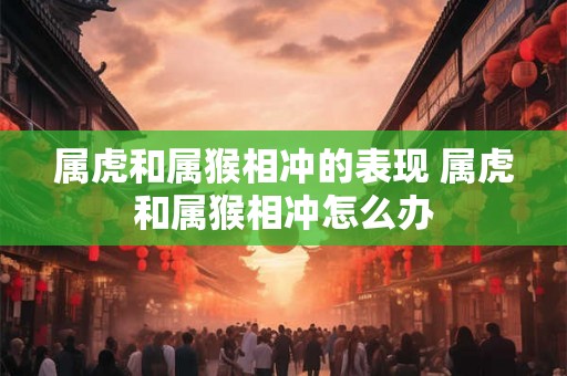 属虎和属猴相冲的表现 属虎和属猴相冲怎么办