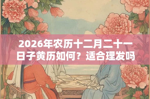 2026年农历十二月二十一日子黄历如何?适合理发吗? 2026年农历十二月二十一日子黄历如何?适合理发吗?