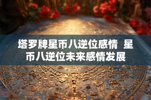 塔罗牌星币八逆位感情  星币八逆位未来感情发展