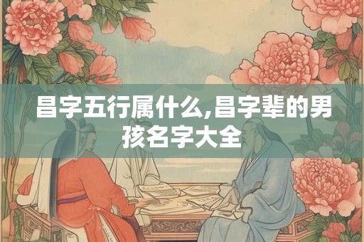 昌字五行属什么,昌字辈的男孩名字大全