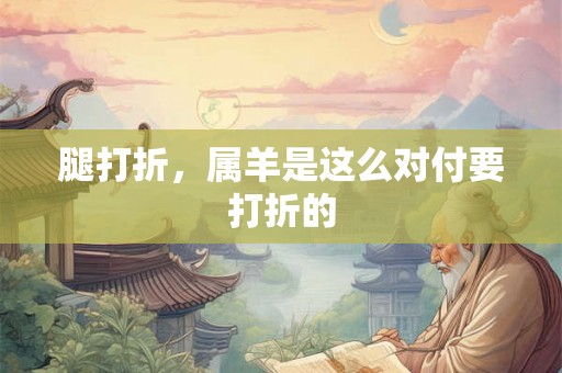 腿打折，属羊是这么对付要打折的
