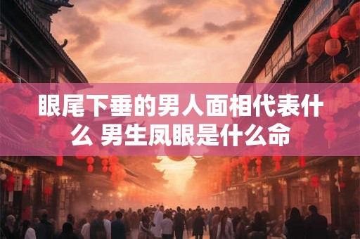眼尾下垂的男人面相代表什么 男生凤眼是什么命