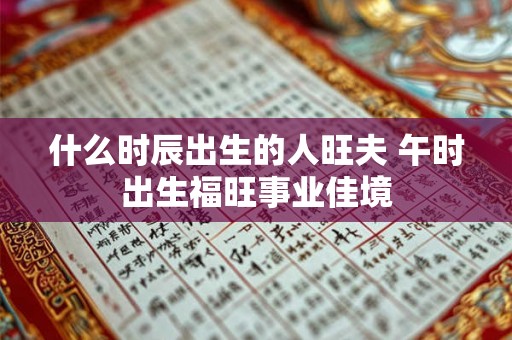 什么时辰出生的人旺夫 午时出生福旺事业佳境 什么时辰出生的人旺夫 午时出生福旺事业佳境