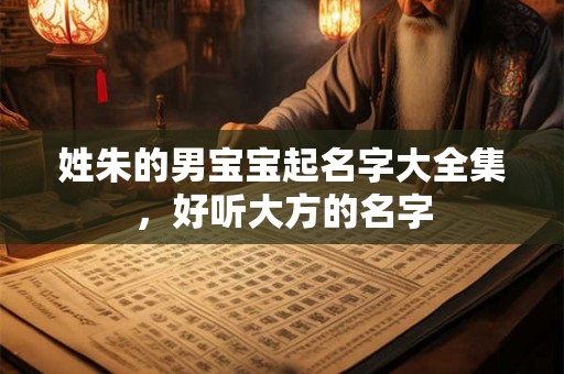 姓朱的男宝宝起名字大全集,好听大方的名字 姓朱的男宝宝起名字大全集,好听大方的名字