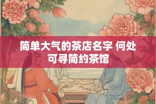 简单大气的茶店名字 何处可寻简约茶馆