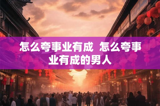 怎么夸事业有成  怎么夸事业有成的男人