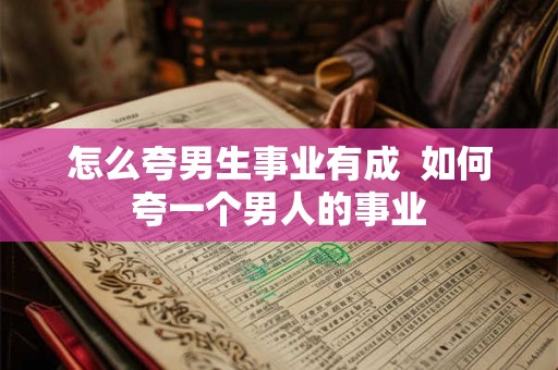 怎么夸男生事业有成  如何夸一个男人的事业