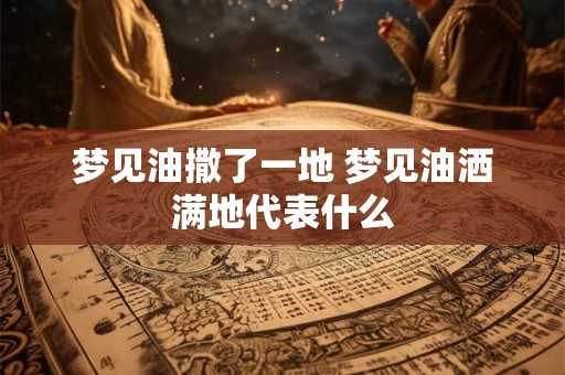 梦见油撒了一地 梦见油洒满地代表什么 梦见油撒了一地 梦见油洒满地代表什么