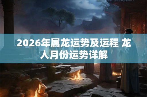 2026年属龙运势及运程 龙人月份运势详解