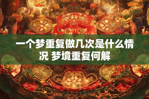 一个梦重复做几次是什么情况 梦境重复何解
