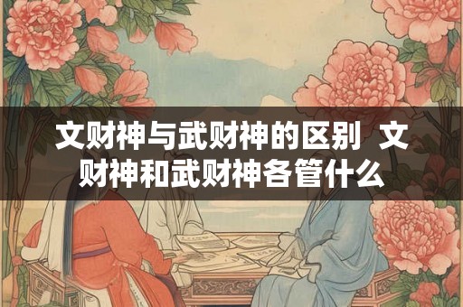 文财神与武财神的区别  文财神和武财神各管什么
