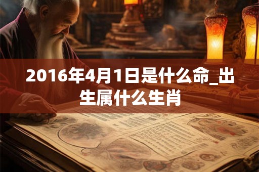 2016年4月1日是什么命_出生属什么生肖