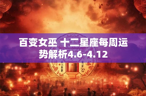 百变女巫 十二星座每周运势解析4.6-4.12